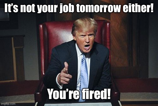 Donald Trump You're Fired | It’s not your job tomorrow either! You’re fired! | image tagged in donald trump you're fired | made w/ Imgflip meme maker