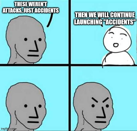 Angry face | THEN WE WILL CONTINUE LAUNCHING "ACCIDENTS"; THESE WEREN'T ATTACKS, JUST ACCIDENTS | image tagged in angry face | made w/ Imgflip meme maker