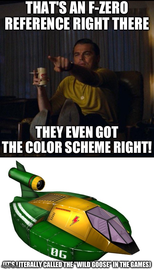 THAT'S AN F-ZERO REFERENCE RIGHT THERE THEY EVEN GOT THE COLOR SCHEME RIGHT! (IT'S LITERALLY CALLED THE "WILD GOOSE" IN THE GAMES) | image tagged in leonardo dicaprio pointing | made w/ Imgflip meme maker