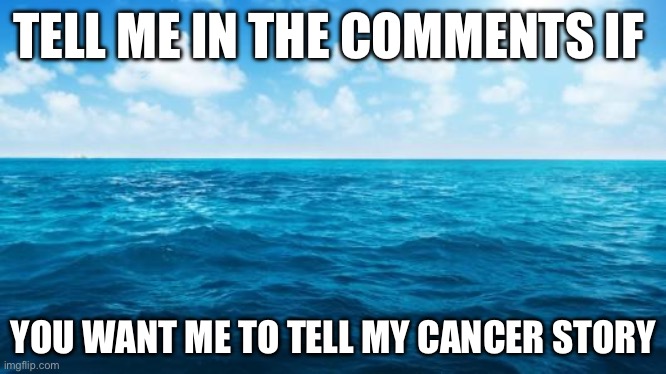 Yes I did have brain cancer 2 years ago but I don’t have it anymore ? | TELL ME IN THE COMMENTS IF; YOU WANT ME TO TELL MY CANCER STORY | image tagged in ocean,cancer | made w/ Imgflip meme maker