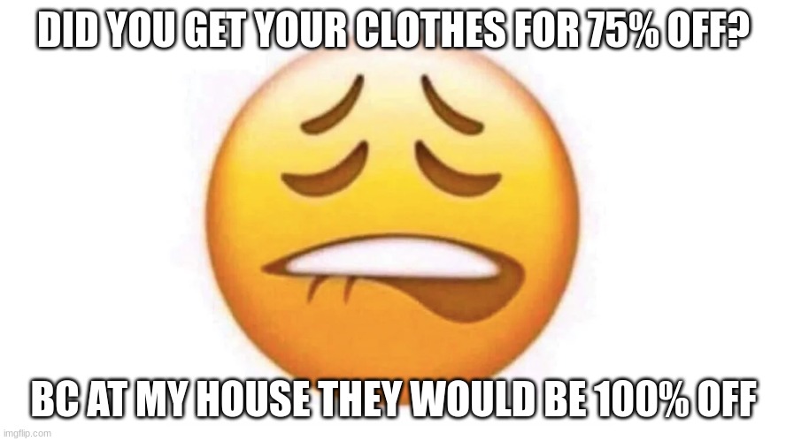 DID YOU GET YOUR CLOTHES FOR 75% OFF? BC AT MY HOUSE THEY WOULD BE 100% OFF | made w/ Imgflip meme maker