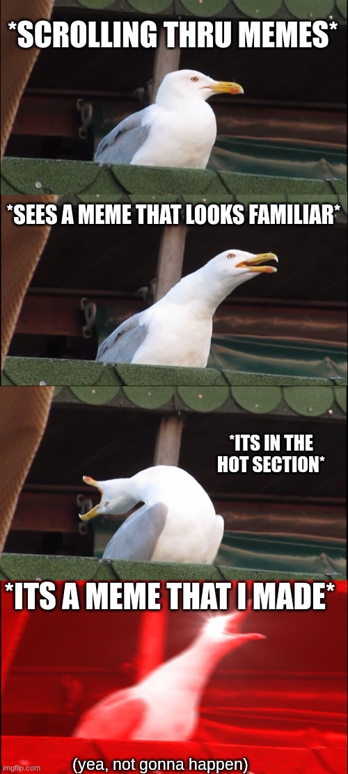 Not gonna happen | *SCROLLING THRU MEMES*; *SEES A MEME THAT LOOKS FAMILIAR*; *ITS IN THE HOT SECTION*; *ITS A MEME THAT I MADE*; (yea, not gonna happen) | image tagged in memes,inhaling seagull | made w/ Imgflip meme maker