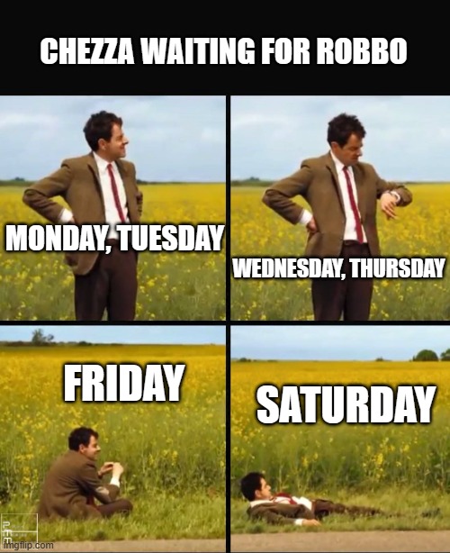 Mr bean waiting | CHEZZA WAITING FOR ROBBO; MONDAY, TUESDAY; WEDNESDAY, THURSDAY; FRIDAY; SATURDAY | image tagged in mr bean waiting | made w/ Imgflip meme maker