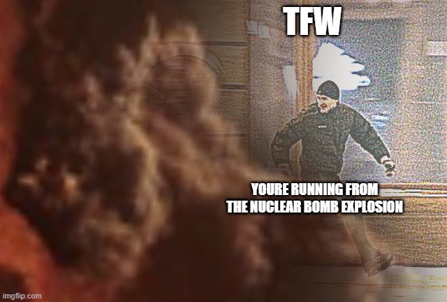 TFW; YOURE RUNNING FROM THE NUCLEAR BOMB EXPLOSION | made w/ Imgflip meme maker