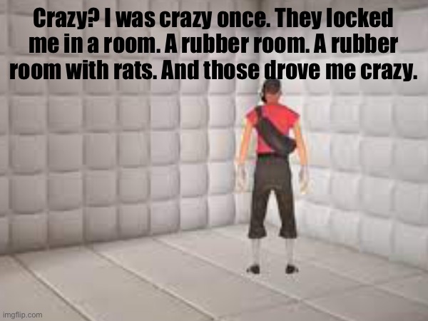 Crazy? I was crazy once. They locked me in a room. A rubber room. A rubber room with rats. And those drove me crazy. | Crazy? I was crazy once. They locked me in a room. A rubber room. A rubber room with rats. And those drove me crazy. | image tagged in tf2 scout | made w/ Imgflip meme maker