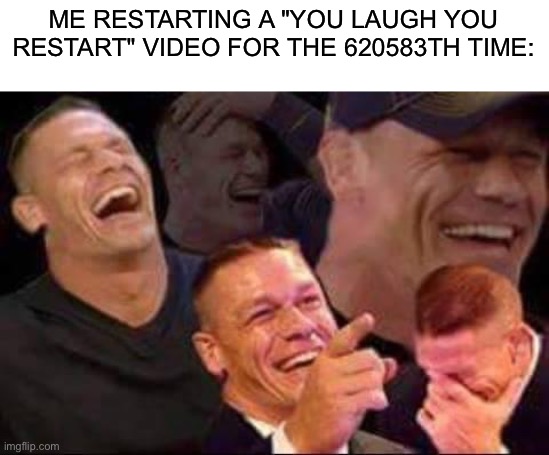 john cena laughing | ME RESTARTING A "YOU LAUGH YOU
RESTART" VIDEO FOR THE 620583TH TIME: | image tagged in john cena laughing | made w/ Imgflip meme maker