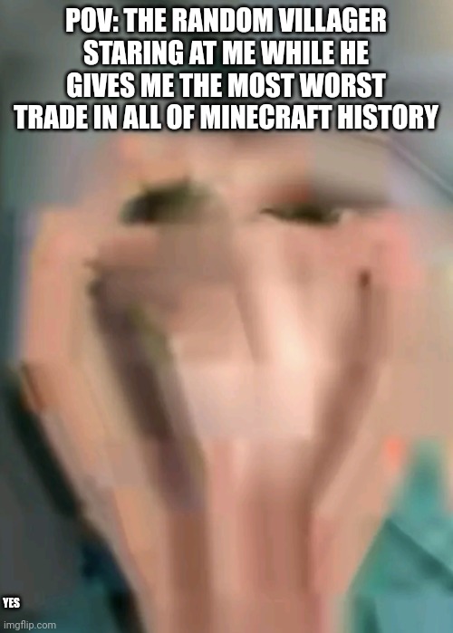 POV: THE RANDOM VILLAGER STARING AT ME WHILE HE GIVES ME THE MOST WORST TRADE IN ALL OF MINECRAFT HISTORY; YES | made w/ Imgflip meme maker