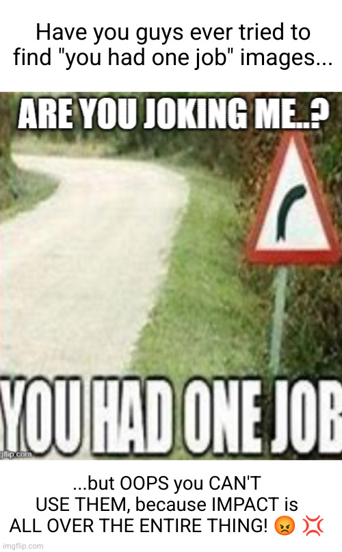 Meme #3,171 | Have you guys ever tried to find "you had one job" images... ...but OOPS you CAN'T USE THEM, because IMPACT is ALL OVER THE ENTIRE THING! 😡 💢 | image tagged in memes,you had one job,relatable,annoying,so true,impact | made w/ Imgflip meme maker