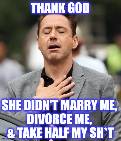 THANK GOD SHE DIDN'T MARRY ME, 
DIVORCE ME, 
& TAKE HALF MY SH*T | image tagged in relieved rdj | made w/ Imgflip meme maker