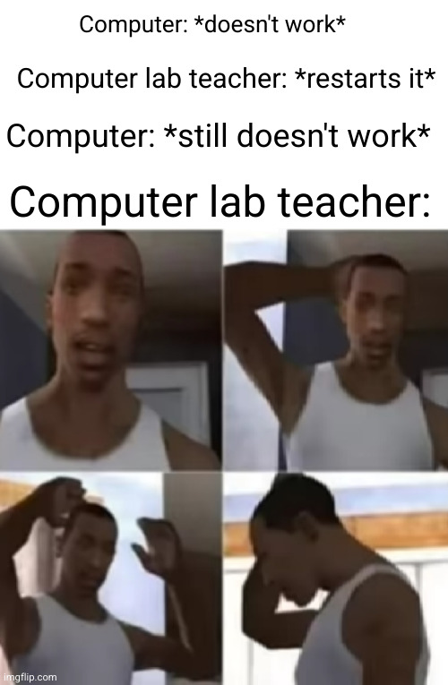 Meme #3,174 | Computer: *doesn't work*; Computer lab teacher: *restarts it*; Computer: *still doesn't work*; Computer lab teacher: | image tagged in memes,school,repost,computer,relatable,teacher | made w/ Imgflip meme maker