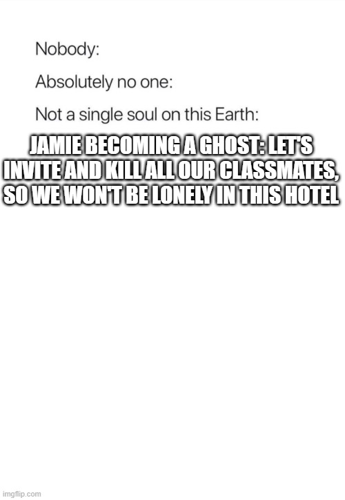 This happened in a bad ending: GYG Checkout Time At the Dead-End Hotel | JAMIE BECOMING A GHOST: LET'S INVITE AND KILL ALL OUR CLASSMATES, SO WE WON'T BE LONELY IN THIS HOTEL | image tagged in nobody absolutely no one,ghost,goosebumps,horror | made w/ Imgflip meme maker