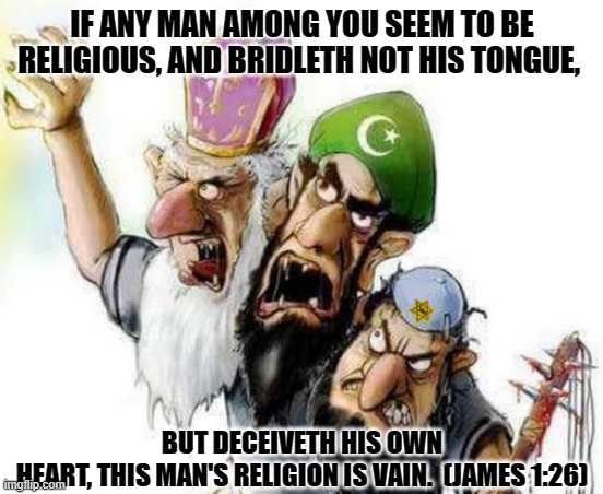 Abrahamic Religions | IF ANY MAN AMONG YOU SEEM TO BE RELIGIOUS, AND BRIDLETH NOT HIS TONGUE, BUT DECEIVETH HIS OWN HEART, THIS MAN'S RELIGION IS VAIN.  (JAMES 1:26) | image tagged in abrahamic religions | made w/ Imgflip meme maker