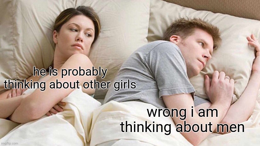 I Bet He's Thinking About Other Women Meme | he is probably thinking about other girls; wrong i am thinking about men | image tagged in memes,i bet he's thinking about other women | made w/ Imgflip meme maker