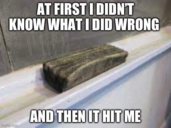 It hit me | AT FIRST I DIDN’T KNOW WHAT I DID WRONG; AND THEN IT HIT ME | image tagged in school,dazed and confused,throw,hit | made w/ Imgflip meme maker