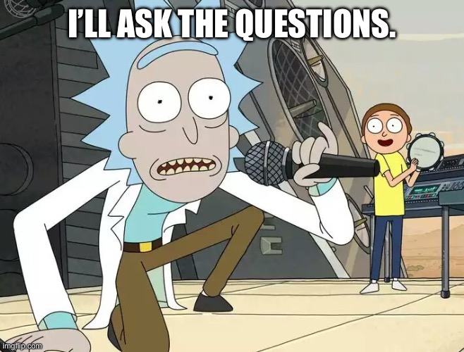 Rick and Morty Get Schwifty | I’LL ASK THE QUESTIONS. | image tagged in rick and morty get schwifty | made w/ Imgflip meme maker