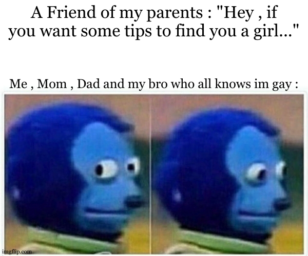 It happened today , i felt real nervous when they started to talk to me abt that | A Friend of my parents : "Hey , if you want some tips to find you a girl..."; Me , Mom , Dad and my bro who all knows im gay : | image tagged in memes,monkey puppet,gay,meme,relatable | made w/ Imgflip meme maker