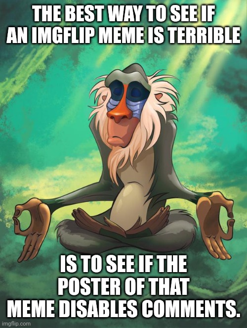 Rafiki wisdom | THE BEST WAY TO SEE IF AN IMGFLIP MEME IS TERRIBLE; IS TO SEE IF THE POSTER OF THAT MEME DISABLES COMMENTS. | image tagged in rafiki wisdom | made w/ Imgflip meme maker