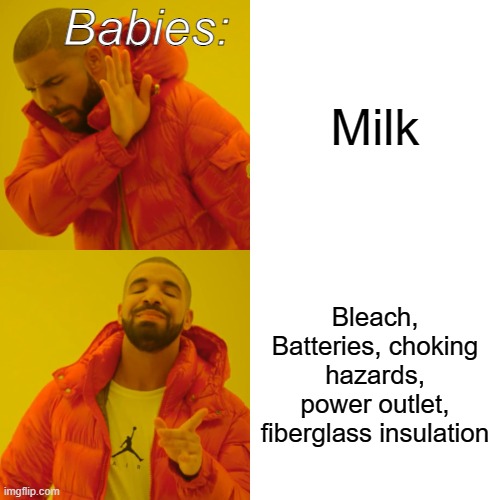 Babies be like: | Babies:; Milk; Bleach, Batteries, choking hazards, power outlet, fiberglass insulation | image tagged in memes,drake hotline bling | made w/ Imgflip meme maker