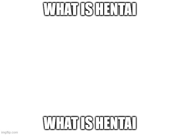 WHAT IS HENTAI; WHAT IS HENTAI | made w/ Imgflip meme maker