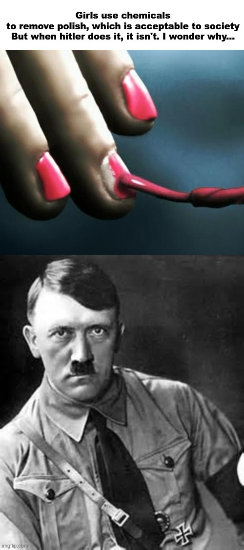 Girls use chemicals to remove polish, which is acceptable to society

But when hitler does it, it isn't. I wonder why... | image tagged in pll nail polish,adolf hitler | made w/ Imgflip meme maker