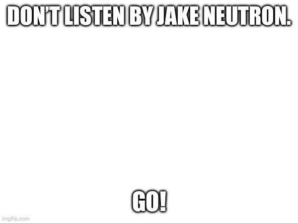 DON’T LISTEN BY JAKE NEUTRON. GO! | made w/ Imgflip meme maker