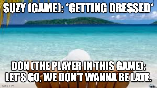 About to take a beach vacation | SUZY (GAME): *GETTING DRESSED*; DON (THE PLAYER IN THIS GAME): LET’S GO, WE DON’T WANNA BE LATE. | image tagged in vacation beach | made w/ Imgflip meme maker