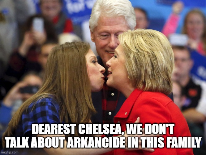 hillary bill and chelsea | DEAREST CHELSEA, WE DON'T TALK ABOUT ARKANCIDE IN THIS FAMILY | image tagged in hillary bill and chelsea | made w/ Imgflip meme maker