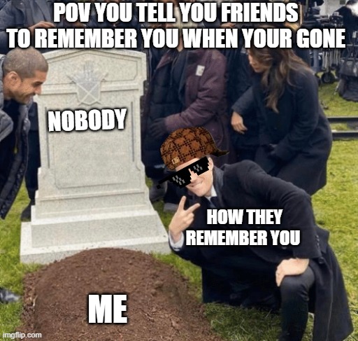 Grant Gustin over grave | POV YOU TELL YOU FRIENDS TO REMEMBER YOU WHEN YOUR GONE; NOBODY; HOW THEY REMEMBER YOU; ME | image tagged in grant gustin over grave | made w/ Imgflip meme maker