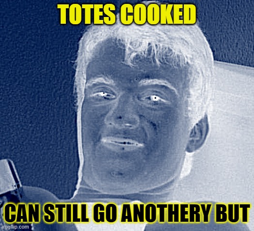 10 Guy | TOTES COOKED; CAN STILL GO ANOTHERY BUT | image tagged in memes,10 guy | made w/ Imgflip meme maker