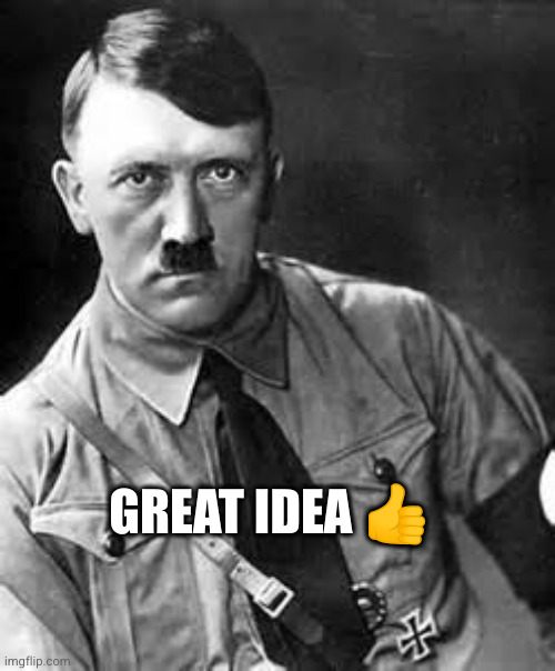 Adolf Hitler | GREAT IDEA ? | image tagged in adolf hitler | made w/ Imgflip meme maker