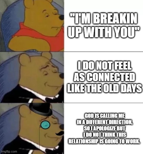 How to sound smart in a divorce | "I'M BREAKIN UP WITH YOU"; I DO NOT FEEL AS CONNECTED LIKE THE OLD DAYS; GOD IS CALLING ME IN A DIFFERENT DIRECTION, SO I APOLOGIZE BUT I DO NOT THINK THIS RELATIONSHIP IS GOING TO WORK. | image tagged in fancy pooh,smart | made w/ Imgflip meme maker