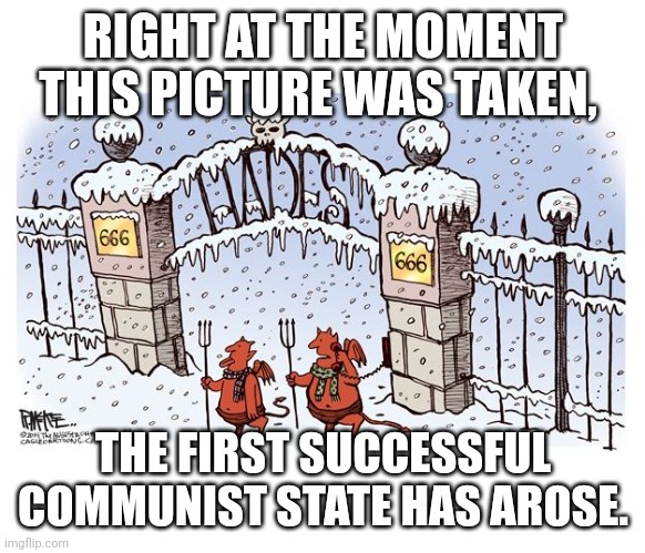 Hell Froze Over | RIGHT AT THE MOMENT THIS PICTURE WAS TAKEN, THE FIRST SUCCESSFUL COMMUNIST STATE HAS AROSE. | image tagged in hell froze over | made w/ Imgflip meme maker