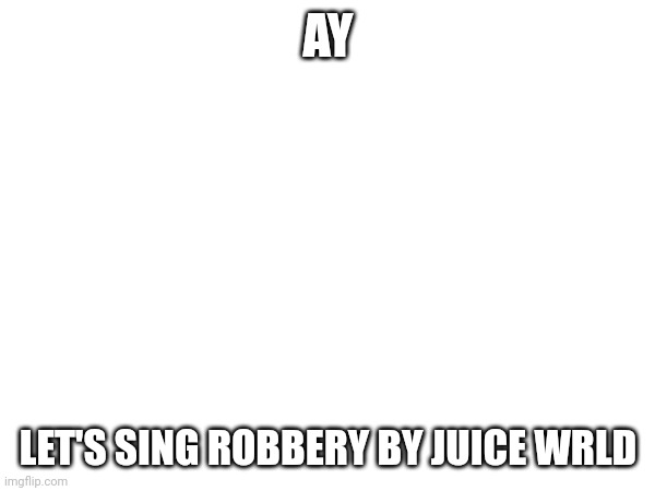 juice WRLD time :) | AY; LET'S SING ROBBERY BY JUICE WRLD | image tagged in juice wrld,robbery | made w/ Imgflip meme maker