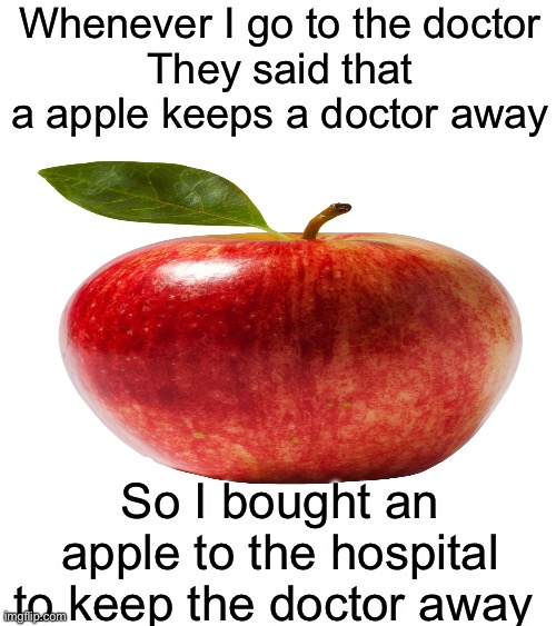Reasonable | Whenever I go to the doctor
They said that a apple keeps a doctor away; So I bought an apple to the hospital to keep the doctor away | image tagged in memes,funny | made w/ Imgflip meme maker