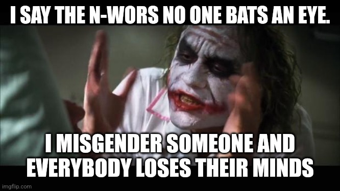 And everybody loses their minds Meme | I SAY THE N-WORS NO ONE BATS AN EYE. I MISGENDER SOMEONE AND EVERYBODY LOSES THEIR MINDS | image tagged in memes,and everybody loses their minds | made w/ Imgflip meme maker