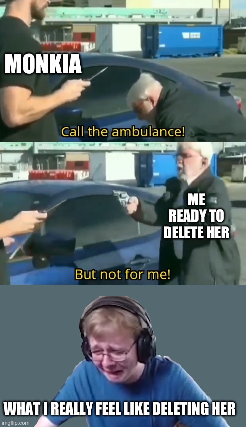 What is actually going on outside of the game | MONKIA; ME READY TO DELETE HER; WHAT I REALLY FEEL LIKE DELETING HER | image tagged in call an ambulance but not for me | made w/ Imgflip meme maker