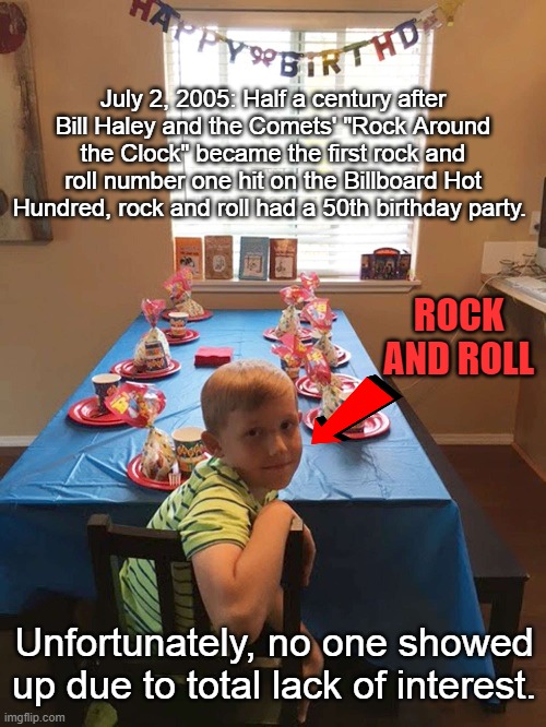 When Rock and Roll Turned 50 and No One Cared | July 2, 2005: Half a century after Bill Haley and the Comets' "Rock Around the Clock" became the first rock and roll number one hit on the Billboard Hot Hundred, rock and roll had a 50th birthday party. ROCK AND ROLL; Unfortunately, no one showed up due to total lack of interest. | image tagged in rock and roll,50th anniversary,ignored,party no one showed up at | made w/ Imgflip meme maker