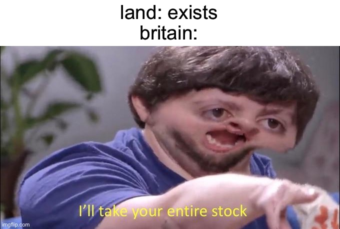 true | land: exists
britain: | image tagged in i'll take your entire stock,meme ideas | made w/ Imgflip meme maker