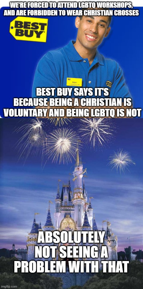 WE'RE FORCED TO ATTEND LGBTQ WORKSHOPS, AND ARE FORBIDDEN TO WEAR CHRISTIAN CROSSES; BEST BUY SAYS IT'S BECAUSE BEING A CHRISTIAN IS VOLUNTARY AND BEING LGBTQ IS NOT; ABSOLUTELY NOT SEEING A PROBLEM WITH THAT | image tagged in best buy,disney | made w/ Imgflip meme maker