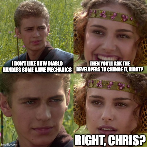 Anakin Padme 4 Panel | I DON'T LIKE HOW DIABLO HANDLES SOME GAME MECHANICS; THEN YOU'LL ASK THE DEVELOPERS TO CHANGE IT, RIGHT? RIGHT, CHRIS? | image tagged in anakin padme 4 panel | made w/ Imgflip meme maker