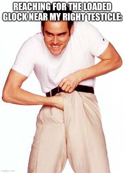 Locked and Loaded | REACHING FOR THE LOADED GLOCK NEAR MY RIGHT TESTICLE: | image tagged in jim carrey,fresh memes,funny,memes | made w/ Imgflip meme maker