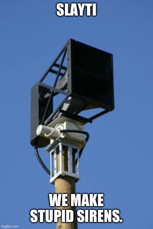 Sooooooo Funny! | SLAYTI; WE MAKE STUPID SIRENS. | image tagged in tornado siren | made w/ Imgflip meme maker