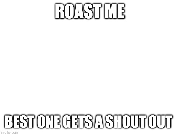 Roast me | ROAST ME; BEST ONE GETS A SHOUT OUT | image tagged in memes,roast | made w/ Imgflip meme maker