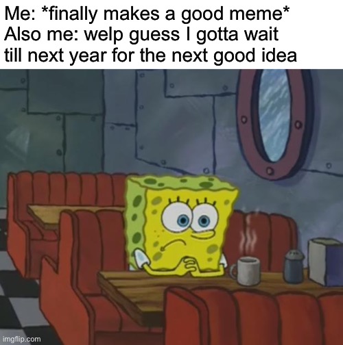 Every time- | Me: *finally makes a good meme*
Also me: welp guess I gotta wait till next year for the next good idea | image tagged in spongebob waiting,memes | made w/ Imgflip meme maker