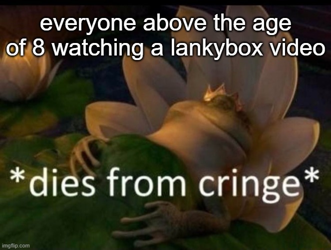 *dies of cringe* | everyone above the age of 8 watching a lankybox video | image tagged in dies of cringe | made w/ Imgflip meme maker