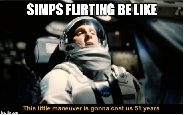 This Little Manuever is Gonna Cost us 51 Years | SIMPS FLIRTING BE LIKE | image tagged in this little manuever is gonna cost us 51 years | made w/ Imgflip meme maker