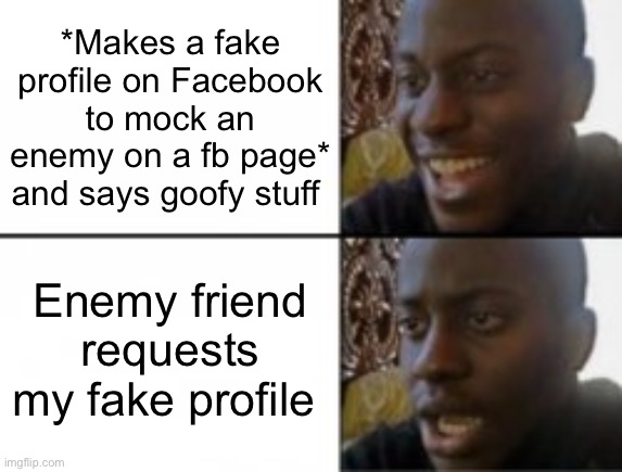 Happy sad | *Makes a fake profile on Facebook to mock an enemy on a fb page* and says goofy stuff; Enemy friend requests my fake profile | image tagged in happy sad | made w/ Imgflip meme maker