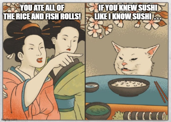 Japanese Women Yelling at Cat Over Sushi | IF YOU KNEW SUSHI LIKE I KNOW SUSHI  . . . YOU ATE ALL OF THE RICE AND FISH ROLLS! | image tagged in japanese women,cat,sushi | made w/ Imgflip meme maker