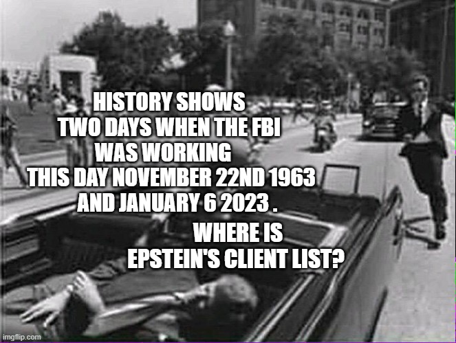 Jfk | HISTORY SHOWS TWO DAYS WHEN THE FBI WAS WORKING   
 THIS DAY NOVEMBER 22ND 1963     AND JANUARY 6 2023 . WHERE IS EPSTEIN'S CLIENT LIST? | image tagged in jfk | made w/ Imgflip meme maker