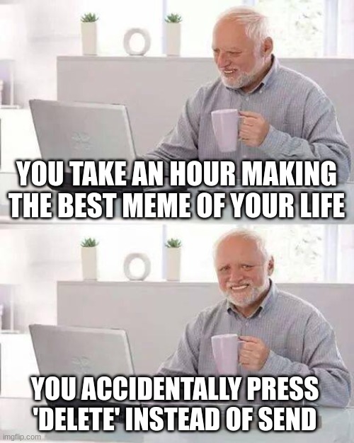 Hide the Pain Harold | YOU TAKE AN HOUR MAKING THE BEST MEME OF YOUR LIFE; YOU ACCIDENTALLY PRESS 'DELETE' INSTEAD OF SEND | image tagged in memes,hide the pain harold | made w/ Imgflip meme maker